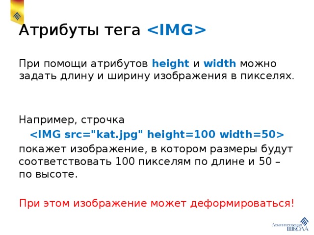 Атрибуты тега  При помощи атрибутов height и width можно задать длину и ширину изображения в пикселях. Например, строчка    покажет изображение, в котором размеры будут соответствовать 100 пикселям по длине и 50 – по высоте. При этом изображение может деформироваться! 
