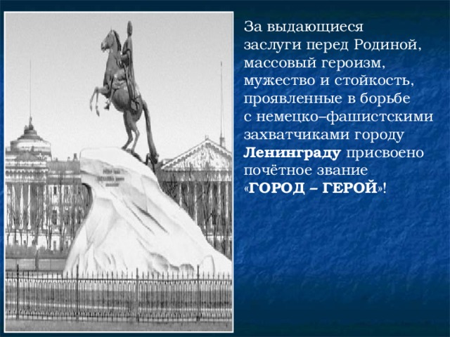 За выдающиеся заслуги перед Родиной, массовый героизм, мужество и стойкость, проявленные в борьбе с немецко–фашистскими захватчиками городу Ленинграду присвоено почётное звание « ГОРОД – ГЕРОЙ »! 