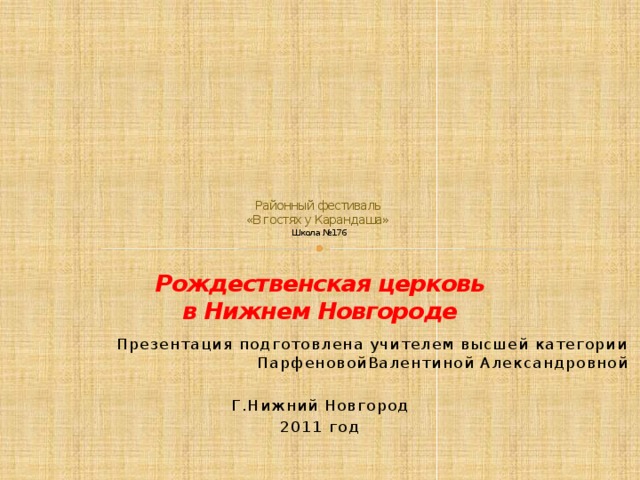     Районный фестиваль  «В гостях у Карандаша»   Школа №176    Рождественская церковь  в Нижнем Новгороде      Презентация подготовлена учителем высшей категории ПарфеновойВалентиной Александровной Г.Нижний Новгород 2011 год   