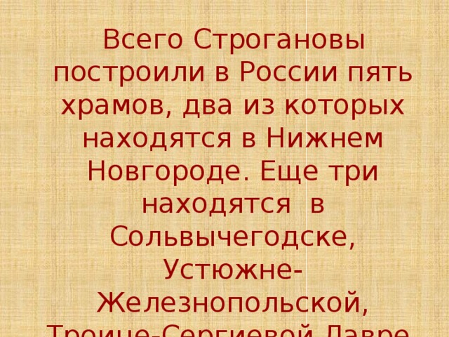  Всего Строгановы построили в России пять храмов, два из которых находятся в Нижнем Новгороде. Еще три находятся в Сольвычегодске, Устюжне-Железнопольской, Троице-Сергиевой Лавре. 