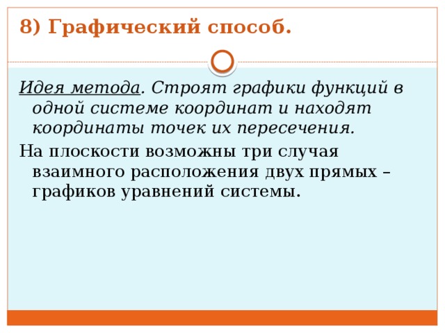 8) Графический способ.   Идея метода . Строят графики функций в одной системе координат и находят координаты точек их пересечения. На плоскости возможны три случая взаимного расположения двух прямых – графиков уравнений системы. 