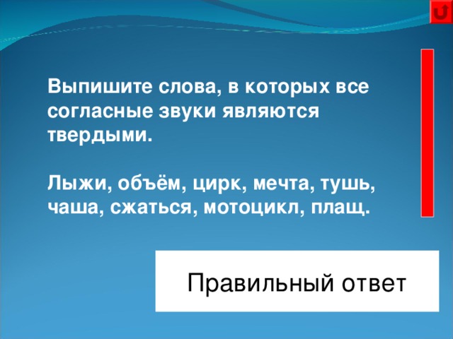 Выпишите слова, в которых все согласные звуки являются твердыми.   Лыжи, объём, цирк, мечта, тушь, чаша, сжаться, мотоцикл, плащ.  Правильный ответ Лыжи, цирк, тушь, сжаться, мотоцикл 