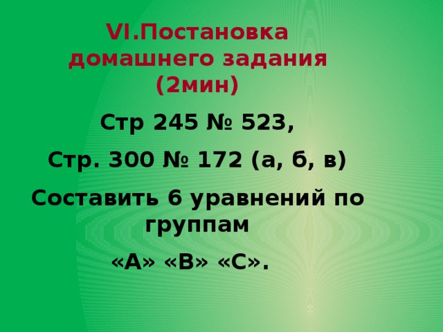 VI.Постановка домашнего задания (2мин) Стр 245 № 523, Стр. 300 № 172 (а, б, в) Составить 6 уравнений по группам  «А» «В» «С». 