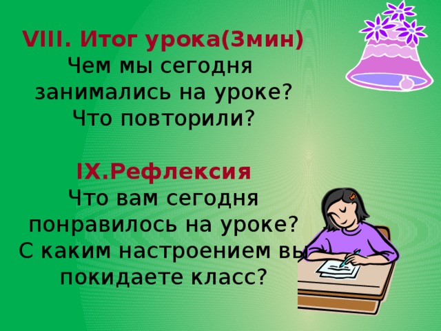 VIII. Итог урока(3мин) Чем мы сегодня занимались на уроке? Что повторили? IX.Рефлексия Что вам сегодня понравилось на уроке? С каким настроением вы покидаете класс?  