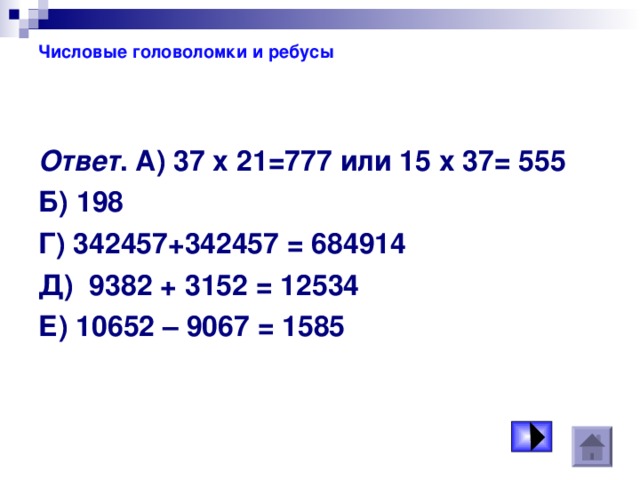 Числовые головоломки и ребусы Ответ . А) 37 х 21=777 или 15 х 37= 555 Б) 198 Г) 342457+342457 = 684914 Д) 9382 + 3152 = 12534 Е) 10652 – 9067 = 1585 