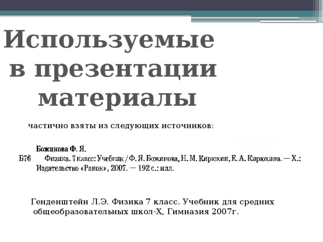 Используемые в презентации  материалы частично взяты из следующих источников: Генденштейн Л.Э. Физика 7 класс. Учебник для средних  общеобразовательных школ-Х, Гимназия 2007г. 