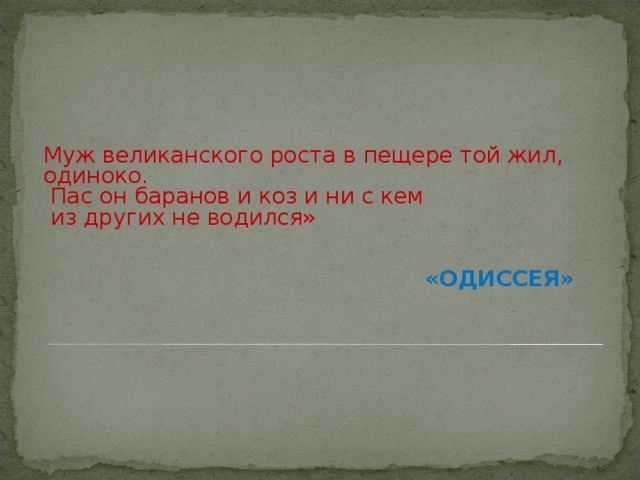 Муж великанского роста в пещере той жил, одиноко.  Пас он баранов и коз и ни с кем  из других не водился»  «ОДИССЕЯ»  