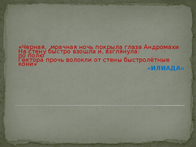 «Черная, мрачная ночь покрыла глаза Андромахи На стену быстро взошла и, взглянула: по полю Гектора прочь волокли от стены быстролётные кони»  «ИЛИАДА»  