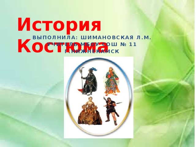 История Костюма Выполнила: Шимановская Л.М. Учитель МБОУ СОШ № 11 Г.Нижнекамск 