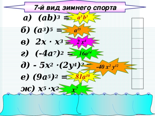 7-й вид зимнего спорта a 3 b 3  а) ( ab ) 3 = б) ( a 3 ) 5 = в) 2х · x 3 = г) (-4 a 7 ) 2 = д) - 5 х 2 ·(2 у 4 ) 3 = е) (9 a 5 ) 2 = ж )  x 5 ·x 2 =  a 15 2 x 4 16a 14 -40 x 2 y 12 81 a 10 x 7 -40 x 2 y 12  2 x 4 a 3 b 3 x 7 a 15 8 1 a 10 16a 14 л р н и г ё к 