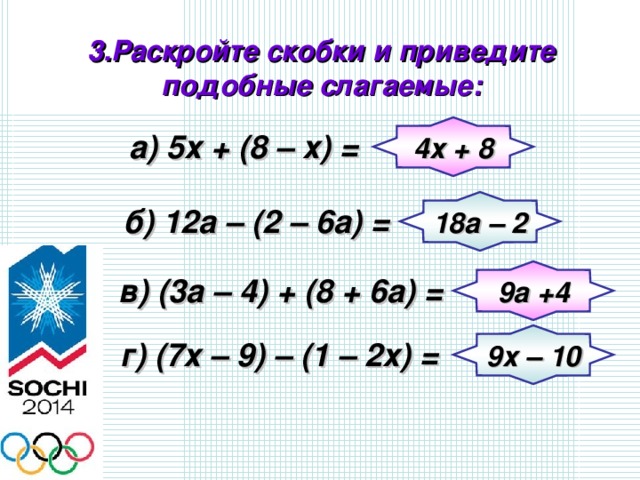 3.Раскройте скобки и приведите подобные слагаемые: 4х + 8 а) 5х + (8 – х) = 18а – 2 б) 12а – (2 – 6а) = 9а +4 в) (3а – 4) + (8 + 6а) = 9х – 10  г) (7х – 9) – (1 – 2х) = 