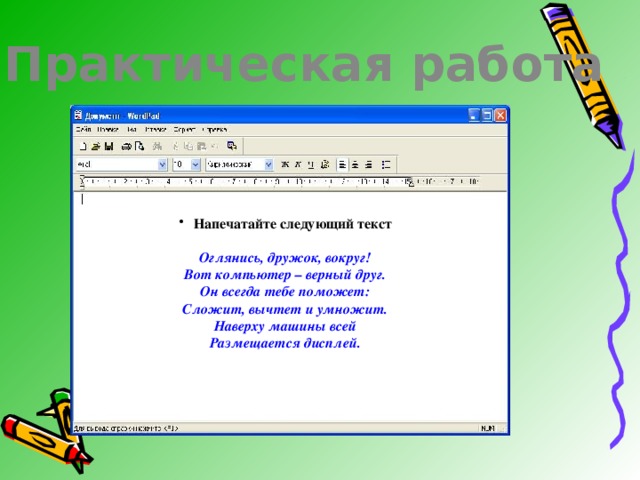 Практическая работа Напечатайте следующий текст  Оглянись, дружок, вокруг!  Вот компьютер – верный друг.  Он всегда тебе поможет:  Сложит, вычтет и умножит.  Наверху машины всей  Размещается дисплей. 