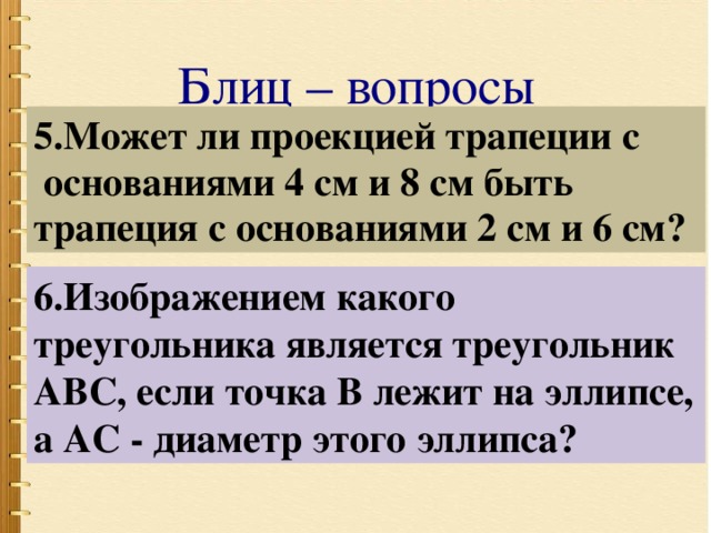 Блиц – вопросы 5.Может ли проекцией трапеции с  основаниями 4 см и 8 см быть трапеция с основаниями 2 см и 6 см? 6.Изображением какого треугольника является треугольник АВС, если точка В лежит на эллипсе, а АС - диаметр этого эллипса? 