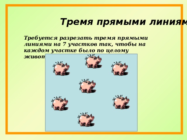 Тремя прямыми линиями Требуется разрезать тремя прямыми линиями на 7 участков так, чтобы на каждом участке было по целому животному.   