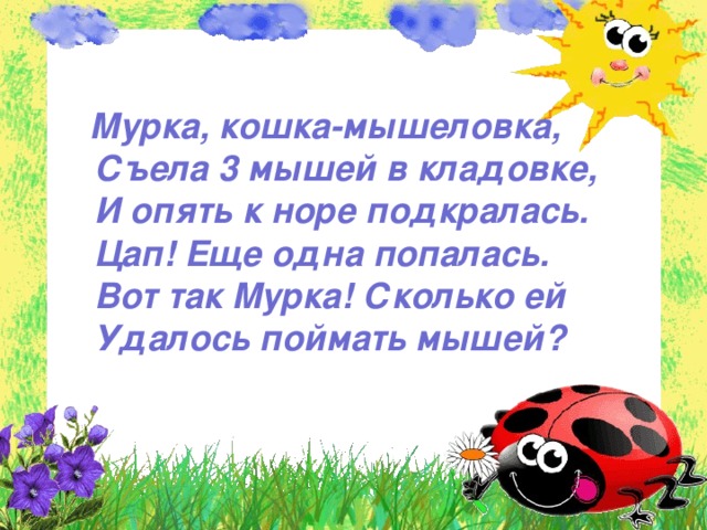  Мурка, кошка-мышеловка,  Съела 3 мышей в кладовке,  И опять к норе подкралась.  Цап! Еще одна попалась.  Вот так Мурка! Сколько ей  Удалось поймать мышей? 