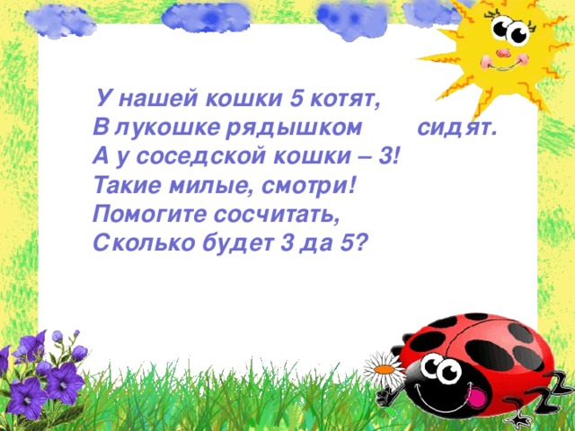  У нашей кошки 5 котят,  В лукошке рядышком сидят.  А у соседской кошки – 3!  Такие милые, смотри!  Помогите сосчитать,  Сколько будет 3 да 5?    