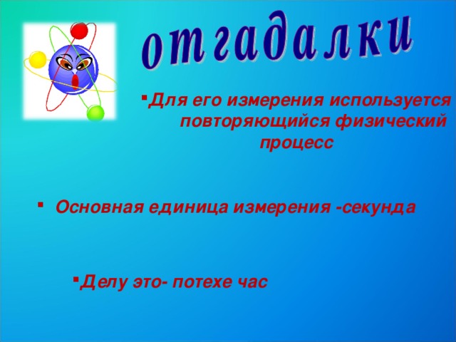 Для его измерения используется  повторяющийся физический процесс  Основная единица измерения -секунда Делу это- потехе час 