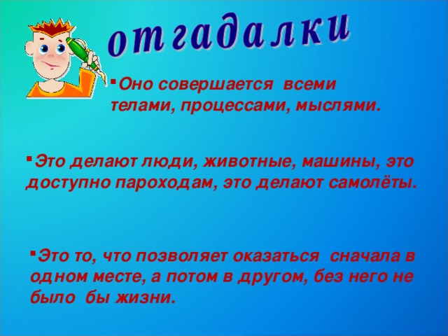 Оно совершается всеми телами, процессами, мыслями. Это делают люди, животные, машины, это доступно пароходам, это делают самолёты. Это то, что позволяет оказаться сначала в одном месте, а потом в другом, без него не было бы жизни. 