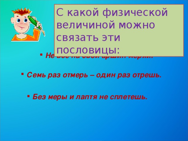 С какой физической величиной можно связать эти пословицы:  Не все на свой аршин меряй.  Семь раз отмерь – один раз отрешь.  Без меры и лаптя не сплетешь. 