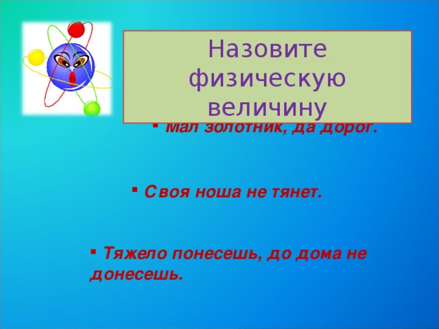 Назовите физическую величину  Мал золотник, да дорог.  Своя ноша не тянет.  Тяжело понесешь, до дома не донесешь.  Тяжело понесешь, до дома не донесешь.  Тяжело понесешь, до дома не донесешь. 