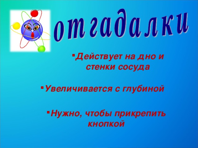 Действует на дно и стенки сосуда Увеличивается с глубиной Нужно, чтобы прикрепить кнопкой 