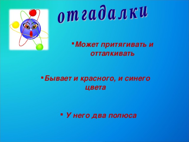 Может притягивать и отталкивать Бывает и красного, и синего цвета  У него два полюса 