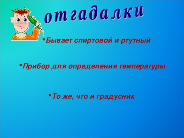 Бывает спиртовой и ртутный Прибор для определения температуры То же, что и градусник 