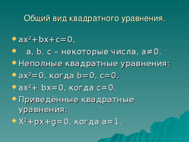 Общий вид квадратного уравнения. ах²+ bx+c =0,  а, b , с – некоторые числа, а≠0. Неполные квадратные уравнения: ах²=0, когда b =0, с=0. ах²+ b х=0, когда с=0. Приведённые квадратные уравнения: Х²+ px+g =0, когда а=1.  