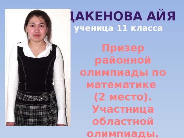 Дакенова Айя ученица 11 класса Призер районной олимпиады по математике (2 место). Участница областной олимпиады. 