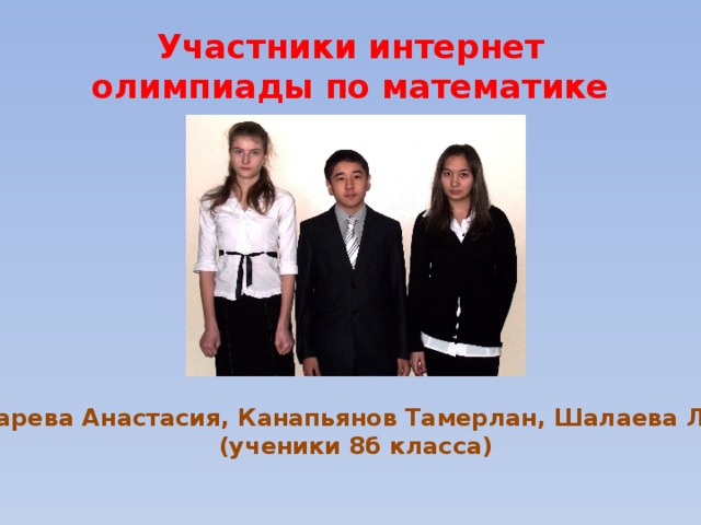 Участники интернет олимпиады по математике Дударева Анастасия, Канапьянов Тамерлан, Шалаева Лейла (ученики 8б класса) 
