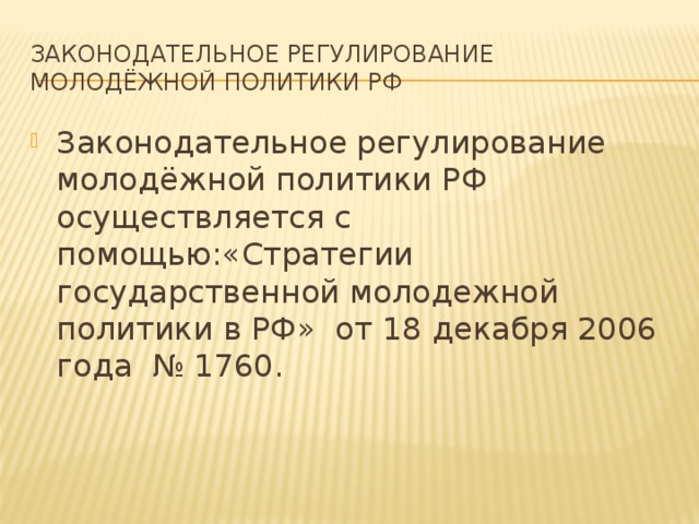 Законодательное регулирование  молодёжной политики РФ Законодательное регулирование  молодёжной политики РФ осуществляется с помощью:«Стратегии государственной молодежной политики в РФ»  от 18 декабря 2006 года  № 1760. 