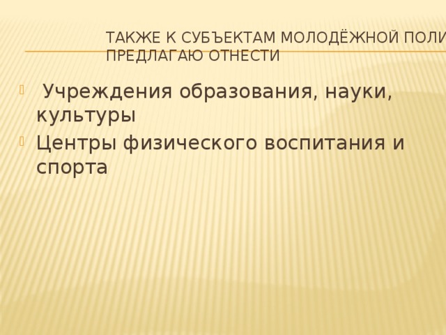 Также к субъектам молодёжной политики предлагаю отнести  Учреждения образования, науки, культуры Центры физического воспитания и спорта 