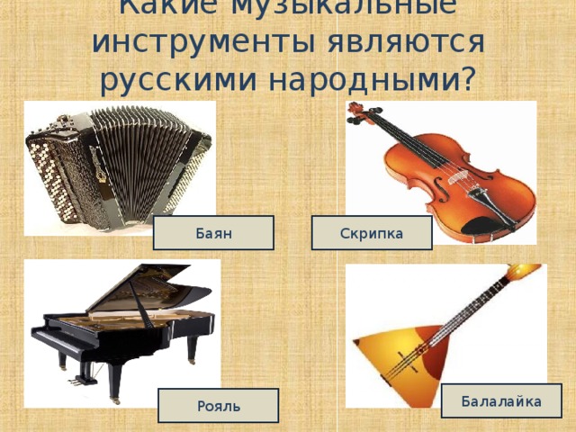 Какие музыкальные инструменты являются русскими народными? Баян Скрипка Балалайка Рояль 