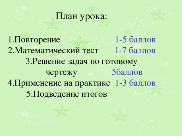 План урока: 1.Повторение 1-5 баллов 2.Математический тест 1-7 баллов 3.Решение задач по готовому  чертежу 5баллов 4.Применение на практике 1-3 баллов 5.Подведение итогов 