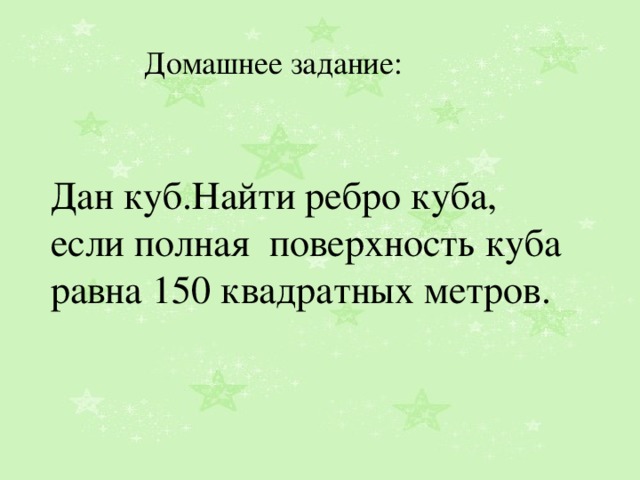 Домашнее задание: Дан куб.Найти ребро куба, если полная поверхность куба равна 150 квадратных метров. 