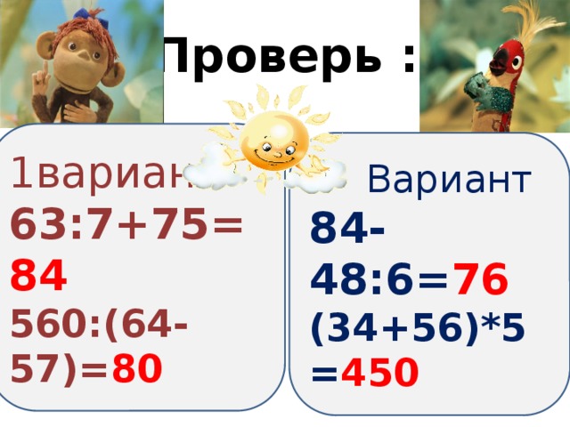 Проверь : 1вариант 63:7+75= 84 560:(64-57)= 80 Вариант 84-48:6= 76 (34+56)*5= 450  