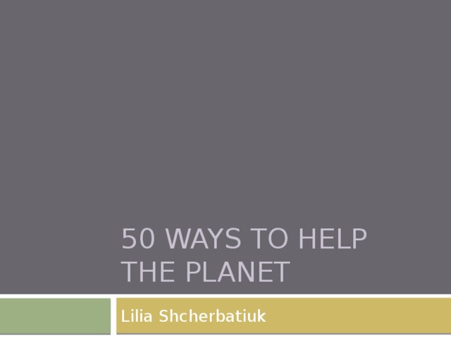 50 Ways to help the planet Lilia Shcherbatiuk 