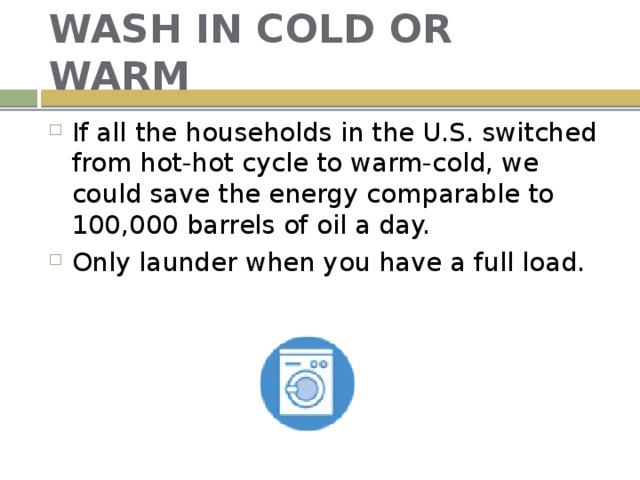 WASH IN COLD OR WARM If all the households in the U.S. switched from hot-hot cycle to warm-cold, we could save the energy comparable to 100,000 barrels of oil a day. Only launder when you have a full load. 