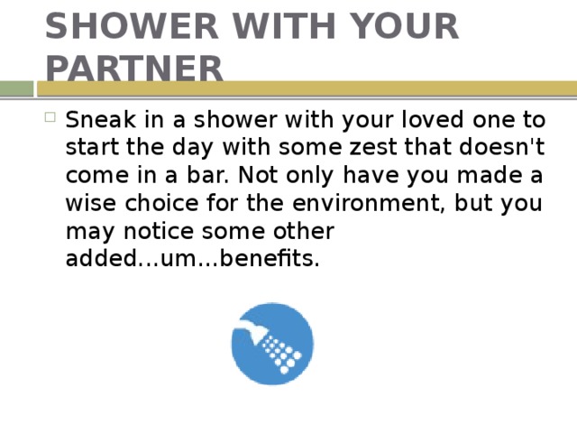 SHOWER WITH YOUR PARTNER Sneak in a shower with your loved one to start the day with some zest that doesn't come in a bar. Not only have you made a wise choice for the environment, but you may notice some other added...um...benefits. 