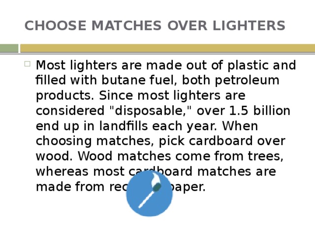 CHOOSE MATCHES OVER LIGHTERS Most lighters are made out of plastic and filled with butane fuel, both petroleum products. Since most lighters are considered 