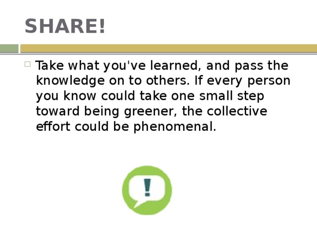 SHARE! Take what you've learned, and pass the knowledge on to others. If every person you know could take one small step toward being greener, the collective effort could be phenomenal. 