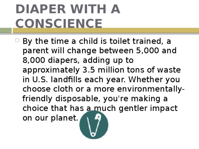 DIAPER WITH A CONSCIENCE By the time a child is toilet trained, a parent will change between 5,000 and 8,000 diapers, adding up to approximately 3.5 million tons of waste in U.S. landfills each year. Whether you choose cloth or a more environmentally-friendly disposable, you're making a choice that has a much gentler impact on our planet. 