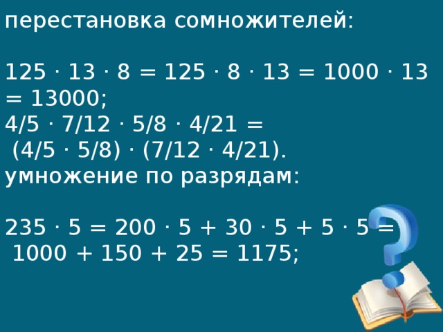 перестановка сомножителей:   125 · 13 · 8 = 125 · 8 · 13 = 1000 · 13 = 13000;  4/5 · 7/12 · 5/8 · 4/21 =  (4/5 · 5/8) · (7/12 · 4/21).  умножение по разрядам:   235 · 5 = 200 · 5 + 30 · 5 + 5 · 5 =  1000 + 150 + 25 = 1175; 