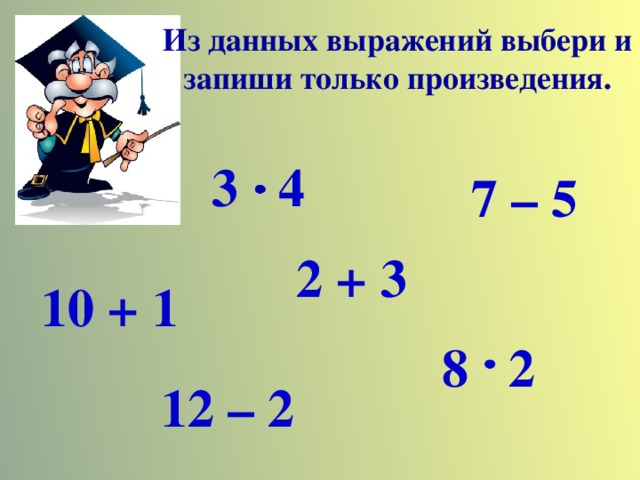 Из данных выражений выбери и запиши только произведения. 3 4 7 – 5 2 + 3 10 + 1 8 2 12 – 2 