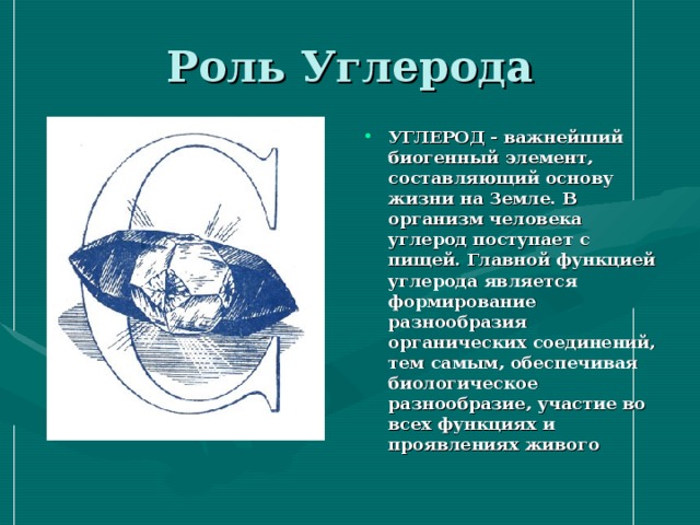 УГЛЕРОД - важнейший биогенный элемент, составляющий основу жизни на Земле. В организм человека углерод поступает с пищей. Главной функцией углерода является формирование разнообразия органических соединений, тем самым, обеспечивая биологическое разнообразие, участие во всех функциях и проявлениях живого 