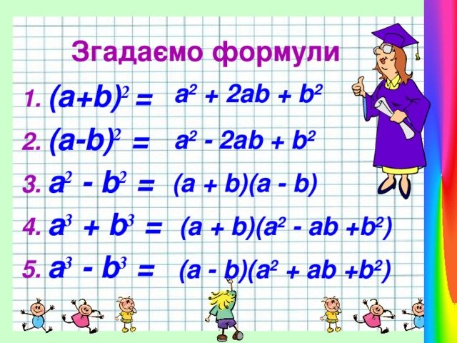 Згадаємо формули (a+b) 2 = (a-b) 2 = a 2 - b 2 = a 3 + b 3 = a 3 - b 3 = a 2 + 2ab + b 2 a 2 - 2ab + b 2 (a + b)(a - b) (a + b)(a 2 - ab +b 2 ) (a - b)(a 2 + ab +b 2 ) 