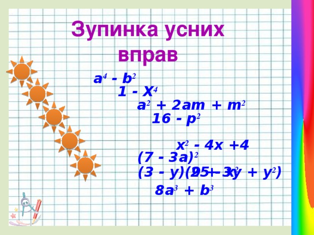 Зупинка усних вправ  a 4 - b 2   1 - X 4   a 2 + 2am + m 2  16 - p 2    x 2 - 4x +4   25 - x 2      (7 - 3a) 2  (3 - y)(9 + 3y + y 2 ) 8a 3 + b 3  