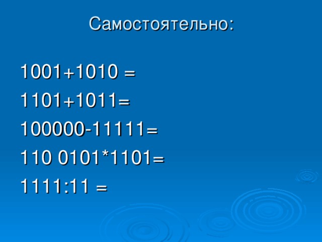 Самостоятельно:   1001+1010 = 1101+1011= 100000-11111= 110 0101*1101= 1111:11 = 