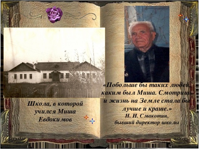 «Побольше бы таких людей, каким был Миша. Смотришь и жизнь на Земле стала бы лучше и краше.» Н. И. Смакотин, бывший директор школы Школа, в которой учился Миша Евдокимов 