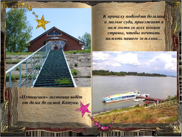 К причалу подходят большие и малые суда, приезжают к нам гости со всех концов страны, чтобы почтить память нашего земляка… «Путинская» лестница ведёт от дома до самой Катуни. 